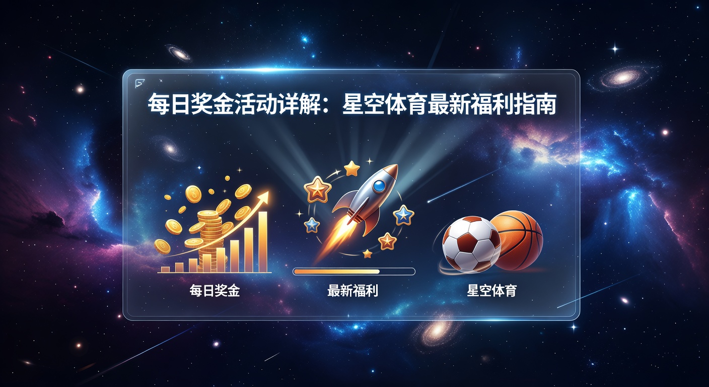 每日奖金活动详解：星空体育最新福利指南